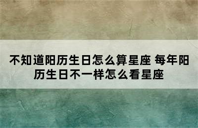 不知道阳历生日怎么算星座 每年阳历生日不一样怎么看星座